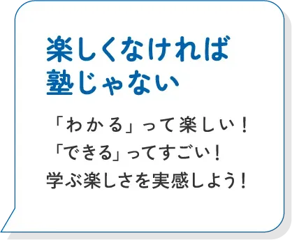 楽しくなければ塾じゃない 「わかる」って楽しい！ 「できる」ってすごい！ 学ぶ楽しさを実感しよう！